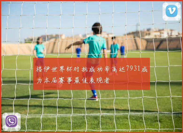 格伊世界杯对抗成功率高达7931成为本届赛事最佳表现者
