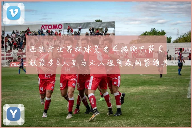 西班牙世界杯球员名单揭晓巴萨贡献最多8人皇马未入选阿森纳紧随其后3人并列第二