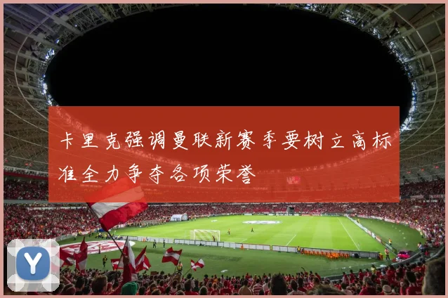 卡里克强调曼联新赛季要树立高标准全力争夺各项荣誉