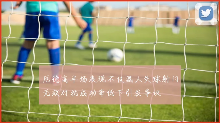厄德高半场表现不佳漏人失球射门无效对抗成功率低下引发争议