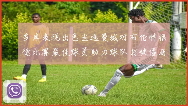 多库表现出色当选曼城对布伦特福德比赛最佳球员助力球队打破僵局