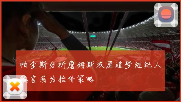 帕金斯分析詹姆斯浓眉追梦经纪人流言或为抬价策略
