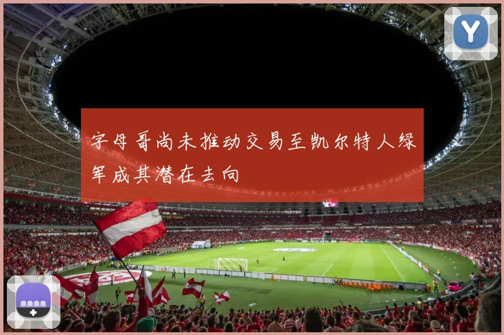 字母哥尚未推动交易至凯尔特人绿军成其潜在去向