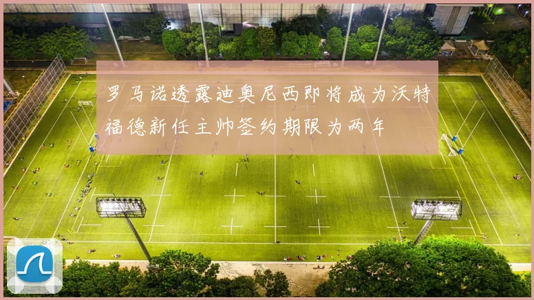 罗马诺透露迪奥尼西即将成为沃特福德新任主帅签约期限为两年