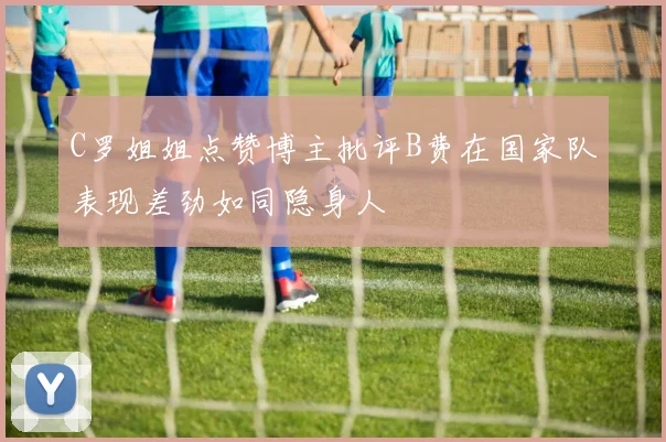 C罗姐姐点赞博主批评B费在国家队表现差劲如同隐身人