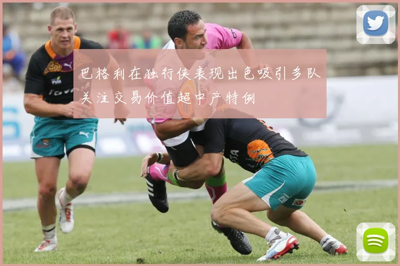 巴格利在独行侠表现出色吸引多队关注交易价值超中产特例