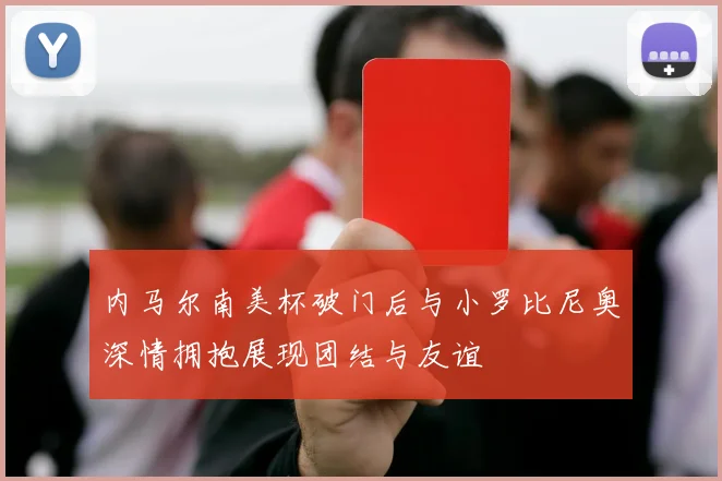内马尔南美杯破门后与小罗比尼奥深情拥抱展现团结与友谊