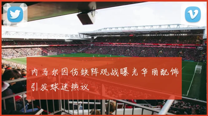 内马尔因伤缺阵观战曝光华丽配饰引发球迷热议
