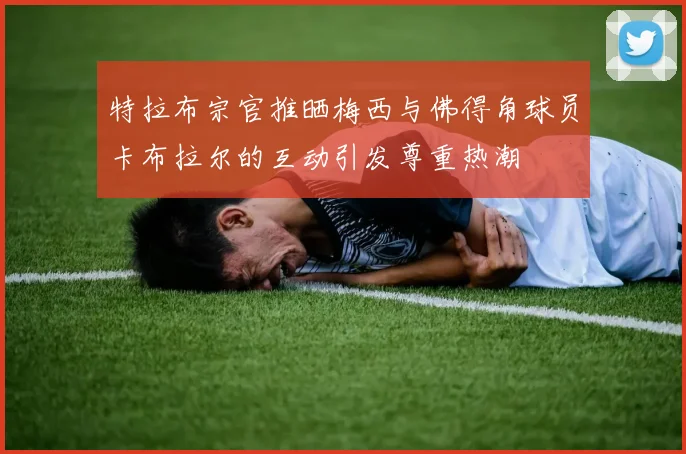 特拉布宗官推晒梅西与佛得角球员卡布拉尔的互动引发尊重热潮