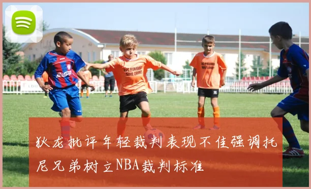 狄龙批评年轻裁判表现不佳强调托尼兄弟树立NBA裁判标准