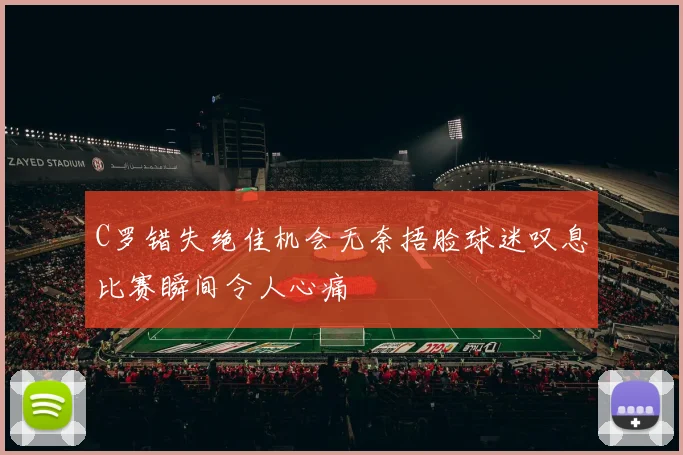 C罗错失绝佳机会无奈捂脸球迷叹息比赛瞬间令人心痛