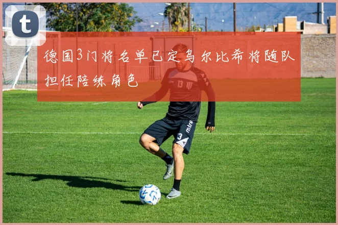 德国3门将名单已定乌尔比希将随队担任陪练角色