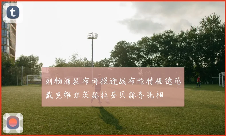 利物浦发布海报迎战布伦特福德范戴克维尔茨赫拉芬贝赫齐亮相