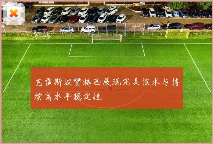 克雷斯波赞梅西展现完美技术与持续高水平稳定性