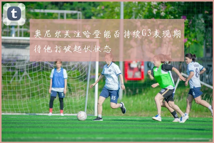 奥尼尔关注哈登能否持续G3表现期待他打破起伏状态