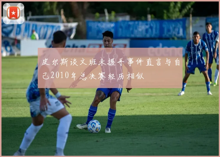 皮尔斯谈文班未握手事件直言与自己2010年总决赛经历相似