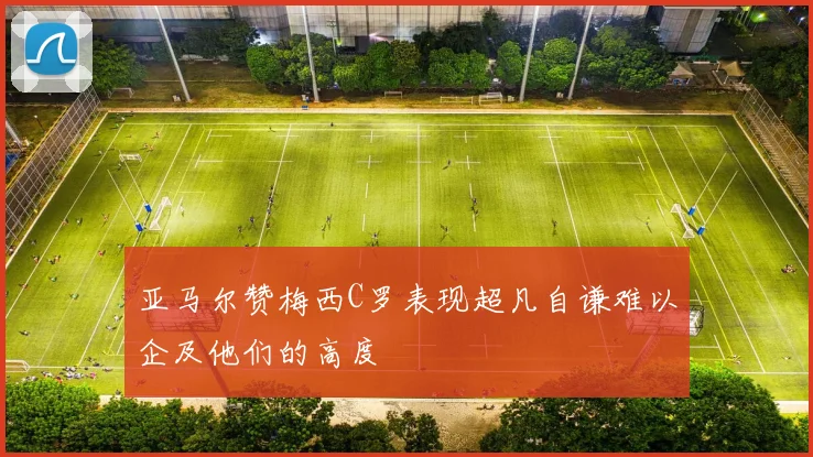亚马尔赞梅西C罗表现超凡自谦难以企及他们的高度