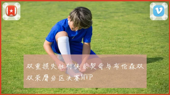 双重损失独行侠东契奇与布伦森双双荣膺分区决赛MVP