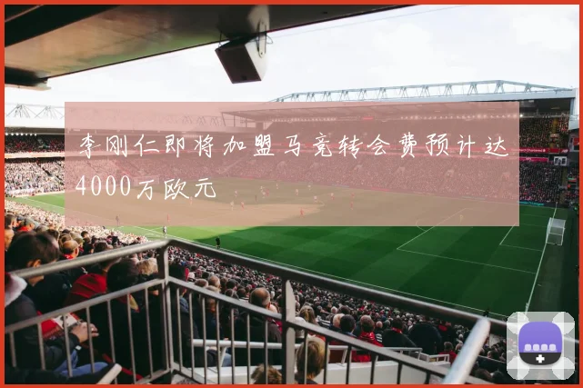 李刚仁即将加盟马竞转会费预计达4000万欧元