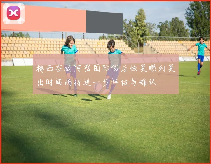 梅西在迈阿密国际伤后恢复顺利复出时间尚待进一步评估与确认