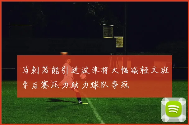 马刺若能引进波津将大幅减轻文班季后赛压力助力球队争冠