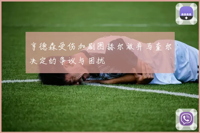 亨德森受伤加剧图赫尔放弃马奎尔决定的争议与困扰