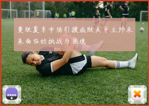 曼联夏季中场引援成败关乎主帅未来面临的挑战与困境