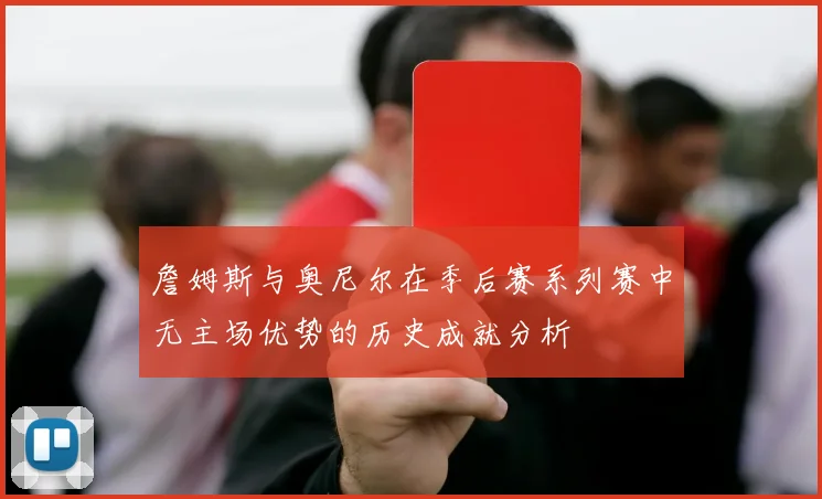 詹姆斯与奥尼尔在季后赛系列赛中无主场优势的历史成就分析