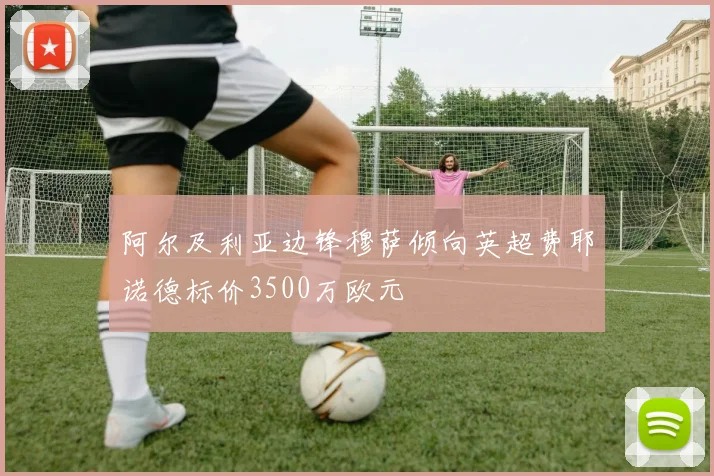 阿尔及利亚边锋穆萨倾向英超费耶诺德标价3500万欧元