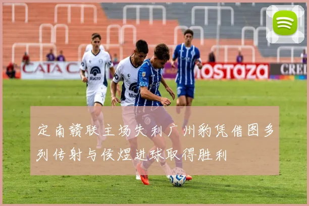 定南赣联主场失利广州豹凭借图多列传射与侯煜进球取得胜利