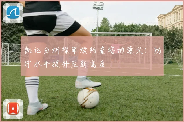 凯记分析绿军续约奎塔的意义：防守水平提升至新高度