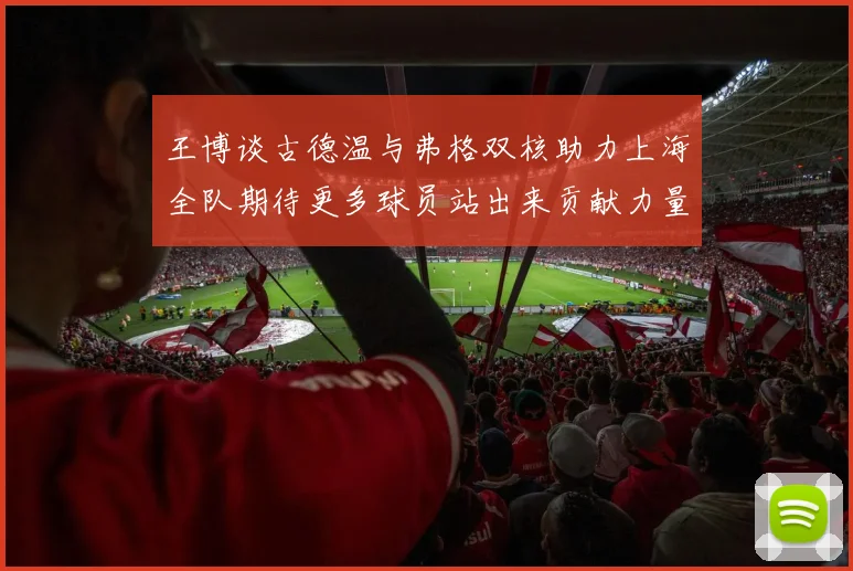 王博谈古德温与弗格双核助力上海全队期待更多球员站出来贡献力量