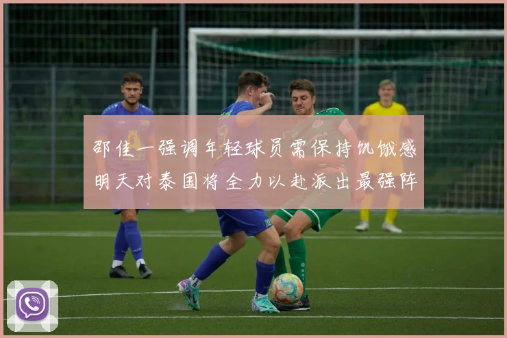 邵佳一强调年轻球员需保持饥饿感明天对泰国将全力以赴派出最强阵容