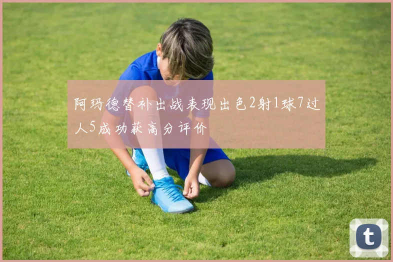 阿玛德替补出战表现出色2射1球7过人5成功获高分评价