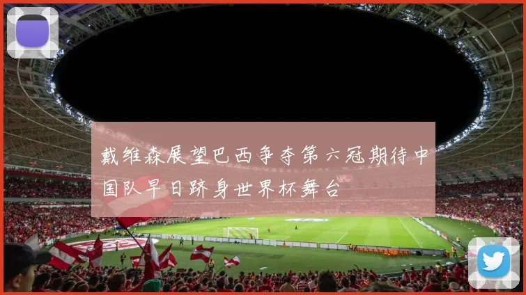 戴维森展望巴西争夺第六冠期待中国队早日跻身世界杯舞台