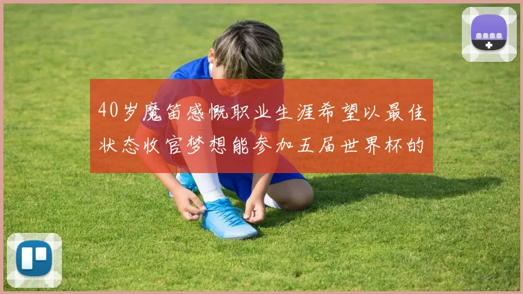 40岁魔笛感慨职业生涯希望以最佳状态收官梦想能参加五届世界杯的壮举