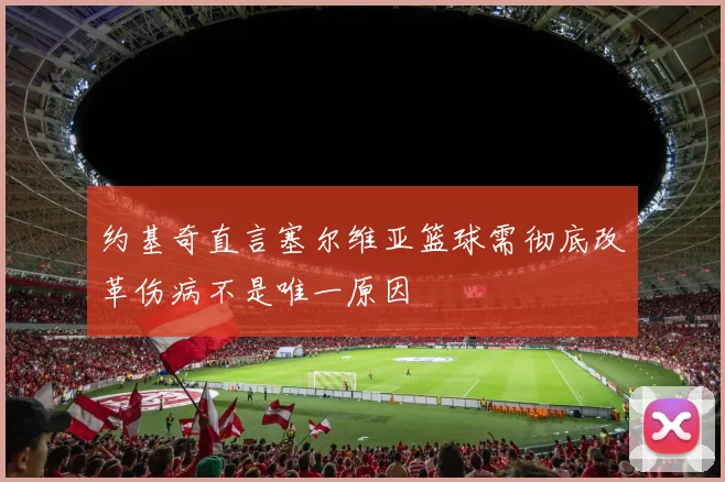 约基奇直言塞尔维亚篮球需彻底改革伤病不是唯一原因